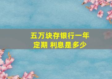 五万块存银行一年定期 利息是多少